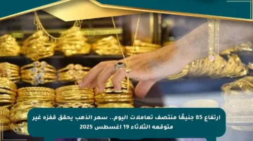 ارتفاع 85 جنيهًا منتصف تعاملات اليوم.. سعر الذهب يحقق قفزة غير متوقعة الثلاثاء 19 أغسطس 2025